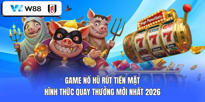 Game nổ hũ rút tiền mặt - Hình thức quay thưởng mới nhất 2026
